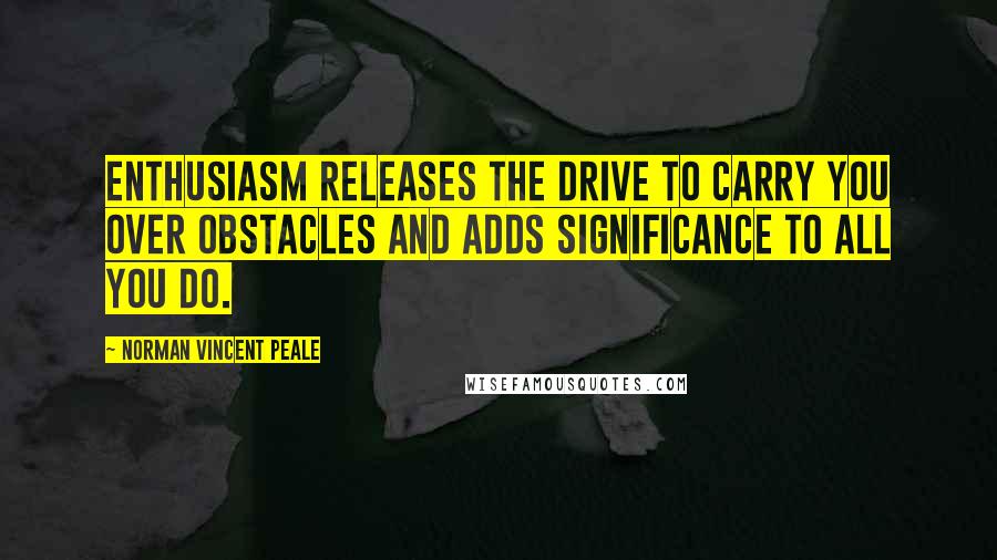 Norman Vincent Peale Quotes: Enthusiasm releases the drive to carry you over obstacles and adds significance to all you do.