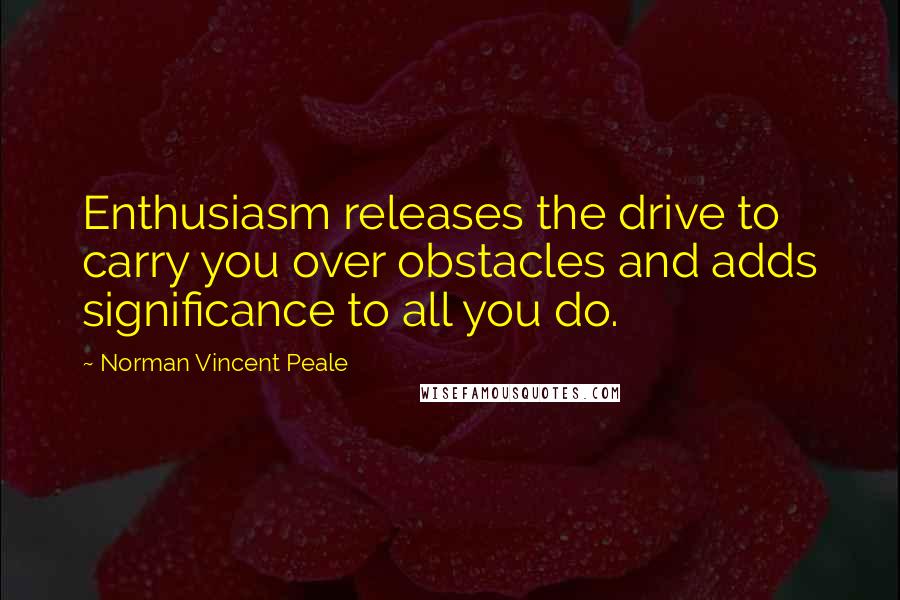 Norman Vincent Peale Quotes: Enthusiasm releases the drive to carry you over obstacles and adds significance to all you do.