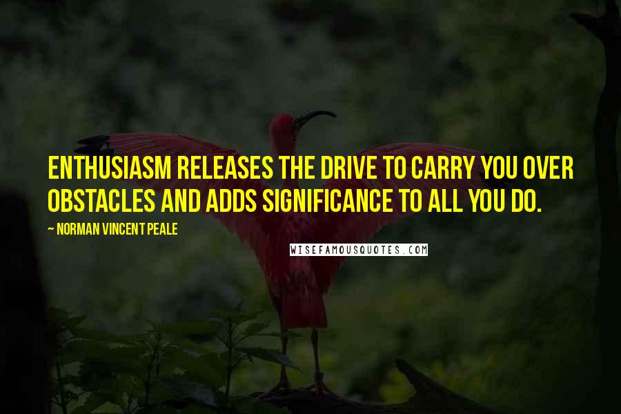 Norman Vincent Peale Quotes: Enthusiasm releases the drive to carry you over obstacles and adds significance to all you do.
