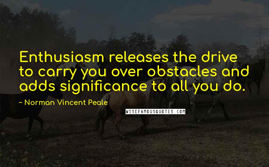 Norman Vincent Peale Quotes: Enthusiasm releases the drive to carry you over obstacles and adds significance to all you do.