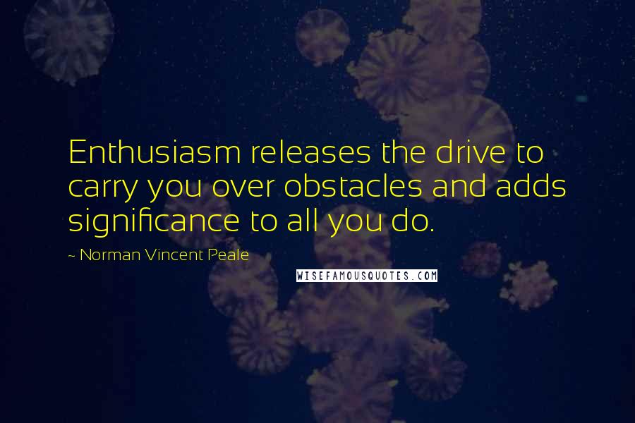 Norman Vincent Peale Quotes: Enthusiasm releases the drive to carry you over obstacles and adds significance to all you do.