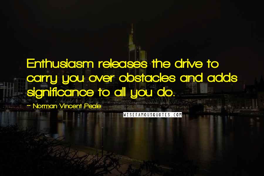 Norman Vincent Peale Quotes: Enthusiasm releases the drive to carry you over obstacles and adds significance to all you do.