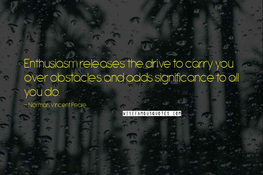 Norman Vincent Peale Quotes: Enthusiasm releases the drive to carry you over obstacles and adds significance to all you do.