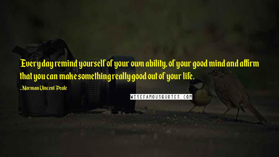 Norman Vincent Peale Quotes: Every day remind yourself of your own ability, of your good mind and affirm that you can make something really good out of your life.