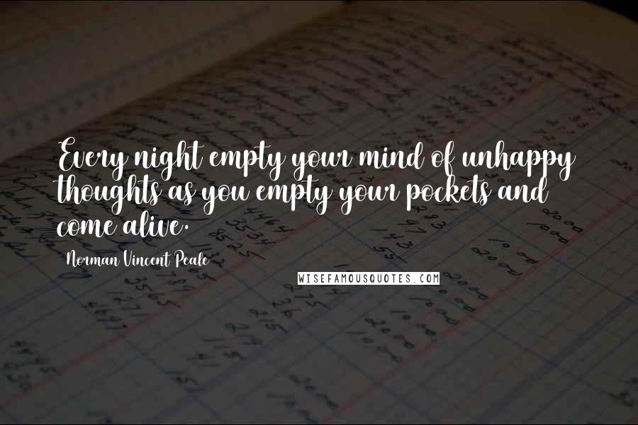 Norman Vincent Peale Quotes: Every night empty your mind of unhappy thoughts as you empty your pockets and come alive.