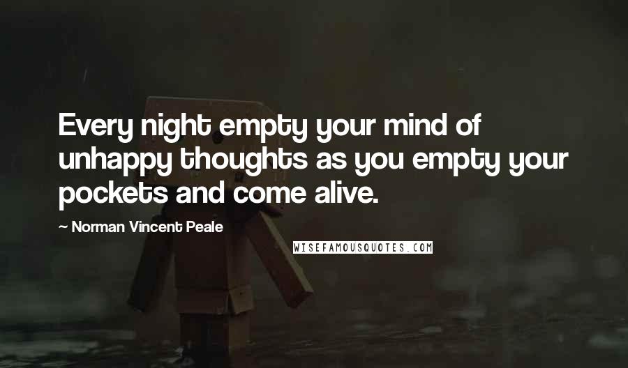 Norman Vincent Peale Quotes: Every night empty your mind of unhappy thoughts as you empty your pockets and come alive.