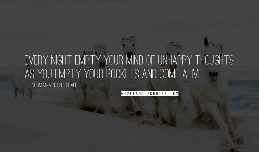 Norman Vincent Peale Quotes: Every night empty your mind of unhappy thoughts as you empty your pockets and come alive.