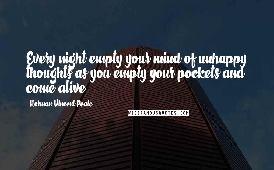 Norman Vincent Peale Quotes: Every night empty your mind of unhappy thoughts as you empty your pockets and come alive.