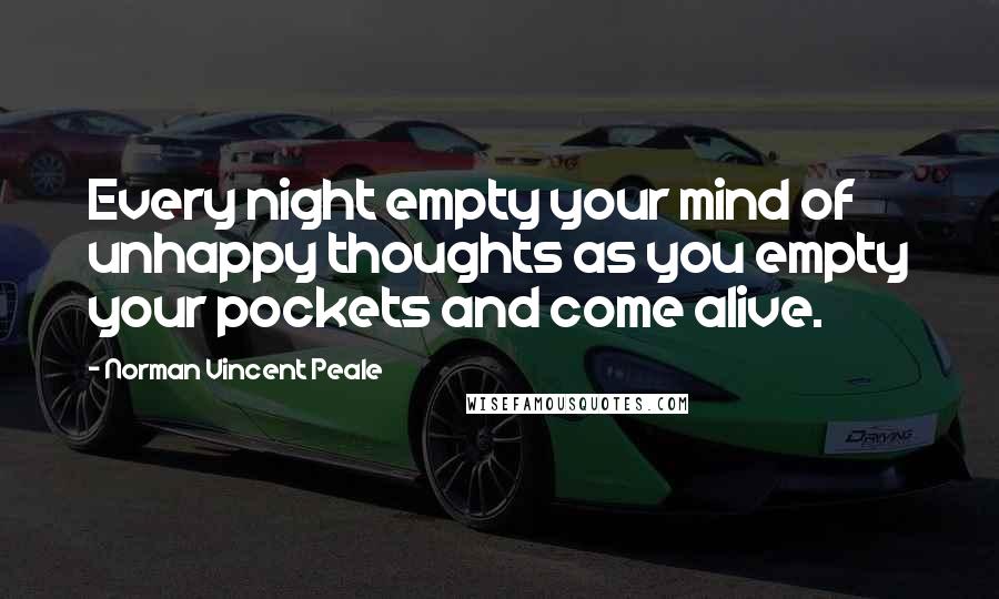 Norman Vincent Peale Quotes: Every night empty your mind of unhappy thoughts as you empty your pockets and come alive.