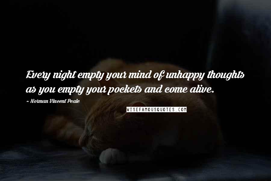 Norman Vincent Peale Quotes: Every night empty your mind of unhappy thoughts as you empty your pockets and come alive.