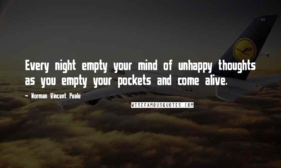 Norman Vincent Peale Quotes: Every night empty your mind of unhappy thoughts as you empty your pockets and come alive.