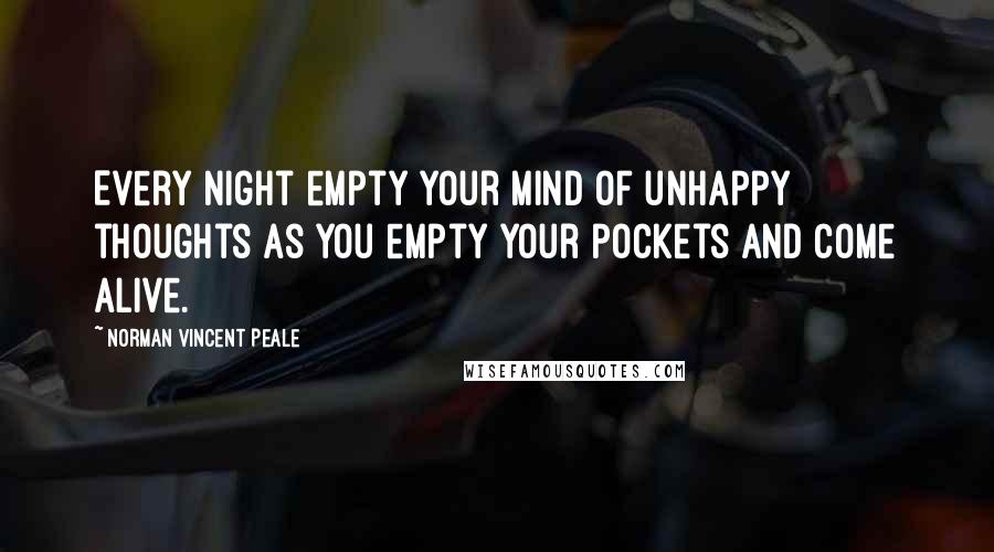 Norman Vincent Peale Quotes: Every night empty your mind of unhappy thoughts as you empty your pockets and come alive.