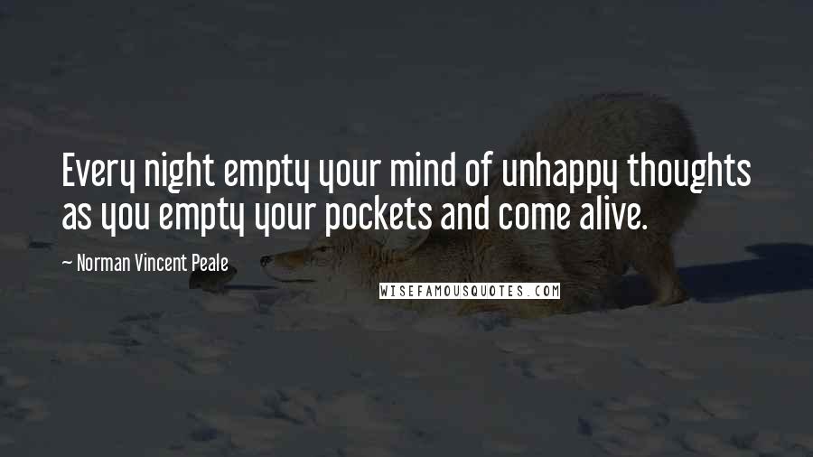 Norman Vincent Peale Quotes: Every night empty your mind of unhappy thoughts as you empty your pockets and come alive.