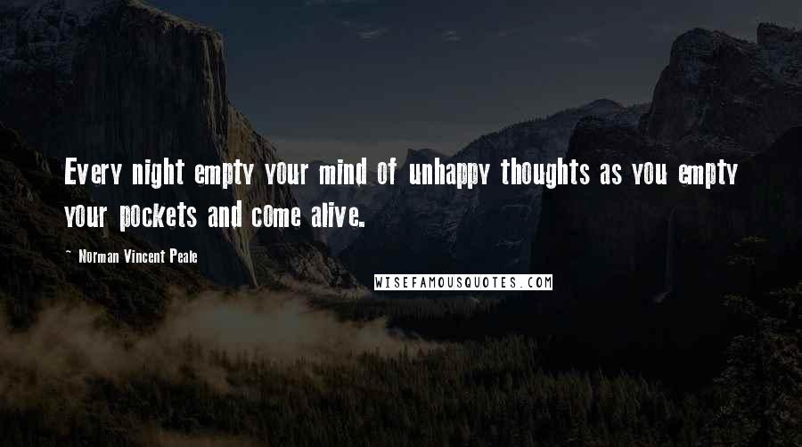 Norman Vincent Peale Quotes: Every night empty your mind of unhappy thoughts as you empty your pockets and come alive.
