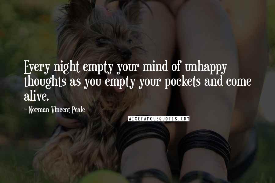 Norman Vincent Peale Quotes: Every night empty your mind of unhappy thoughts as you empty your pockets and come alive.