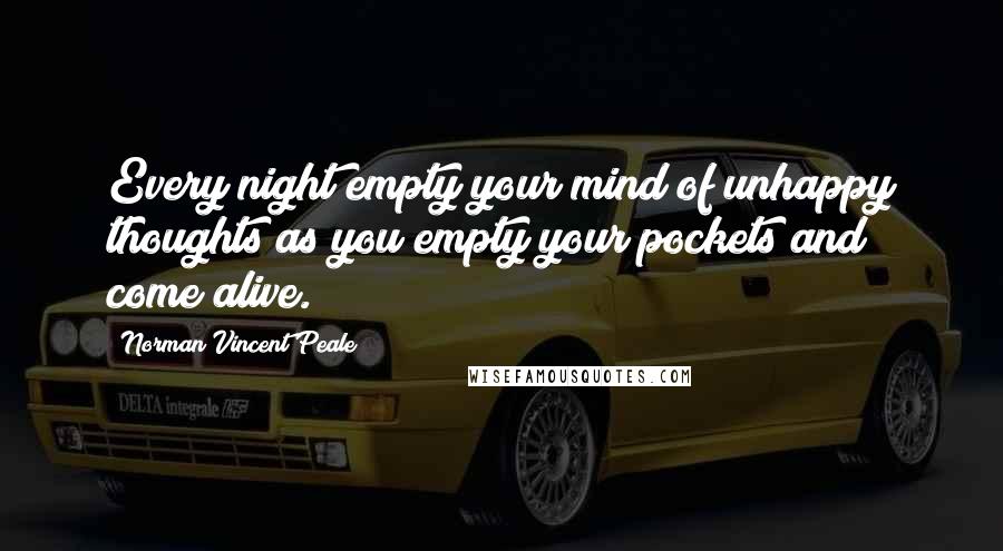 Norman Vincent Peale Quotes: Every night empty your mind of unhappy thoughts as you empty your pockets and come alive.