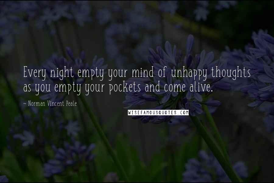 Norman Vincent Peale Quotes: Every night empty your mind of unhappy thoughts as you empty your pockets and come alive.