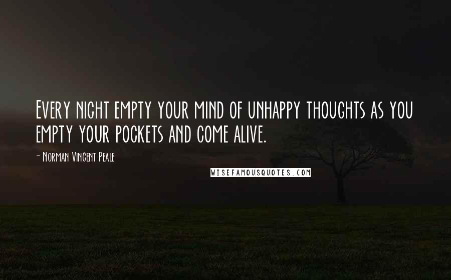 Norman Vincent Peale Quotes: Every night empty your mind of unhappy thoughts as you empty your pockets and come alive.