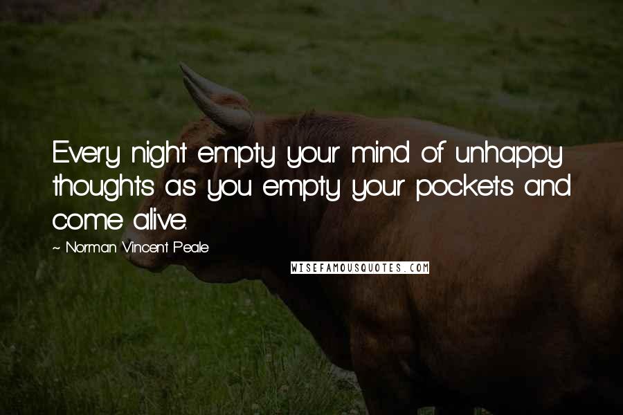 Norman Vincent Peale Quotes: Every night empty your mind of unhappy thoughts as you empty your pockets and come alive.