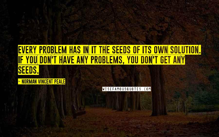 Norman Vincent Peale Quotes: Every problem has in it the seeds of its own solution. If you don't have any problems, you don't get any seeds.