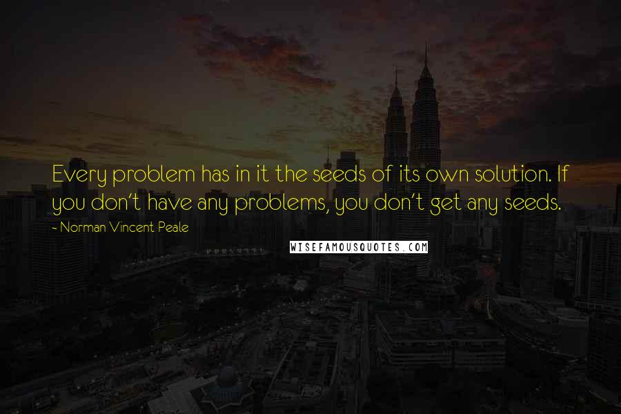 Norman Vincent Peale Quotes: Every problem has in it the seeds of its own solution. If you don't have any problems, you don't get any seeds.