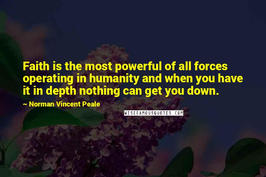 Norman Vincent Peale Quotes: Faith is the most powerful of all forces operating in humanity and when you have it in depth nothing can get you down.