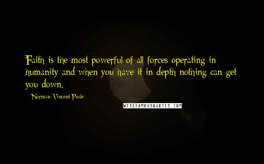 Norman Vincent Peale Quotes: Faith is the most powerful of all forces operating in humanity and when you have it in depth nothing can get you down.