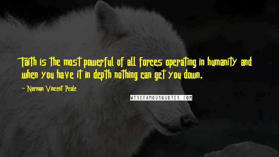 Norman Vincent Peale Quotes: Faith is the most powerful of all forces operating in humanity and when you have it in depth nothing can get you down.