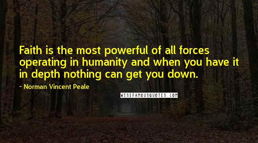 Norman Vincent Peale Quotes: Faith is the most powerful of all forces operating in humanity and when you have it in depth nothing can get you down.