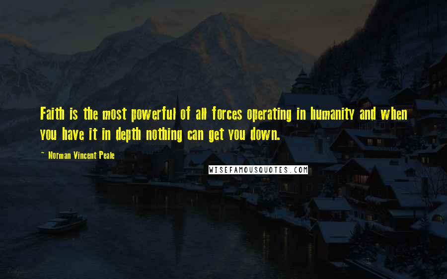 Norman Vincent Peale Quotes: Faith is the most powerful of all forces operating in humanity and when you have it in depth nothing can get you down.