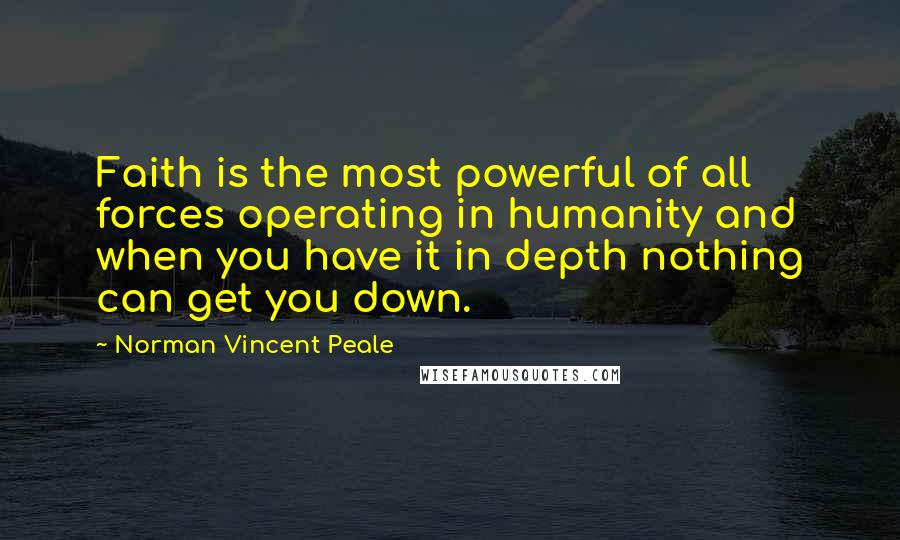 Norman Vincent Peale Quotes: Faith is the most powerful of all forces operating in humanity and when you have it in depth nothing can get you down.
