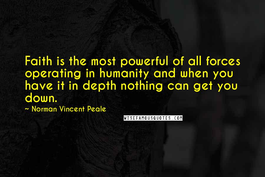 Norman Vincent Peale Quotes: Faith is the most powerful of all forces operating in humanity and when you have it in depth nothing can get you down.