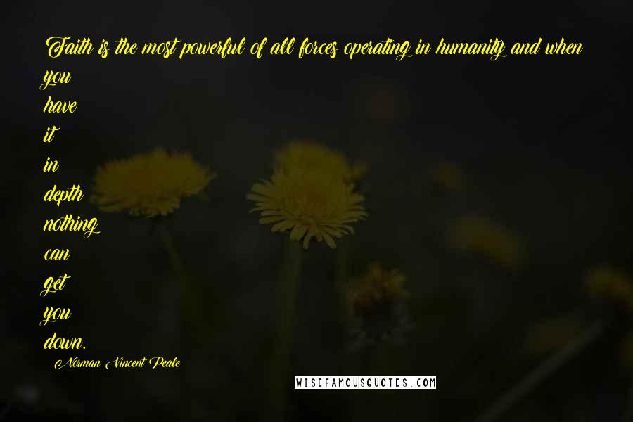 Norman Vincent Peale Quotes: Faith is the most powerful of all forces operating in humanity and when you have it in depth nothing can get you down.