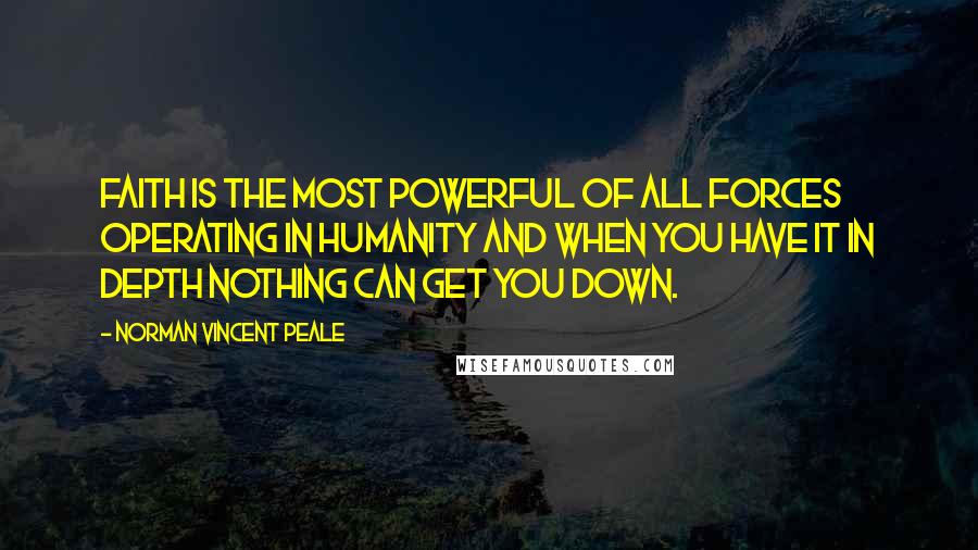 Norman Vincent Peale Quotes: Faith is the most powerful of all forces operating in humanity and when you have it in depth nothing can get you down.