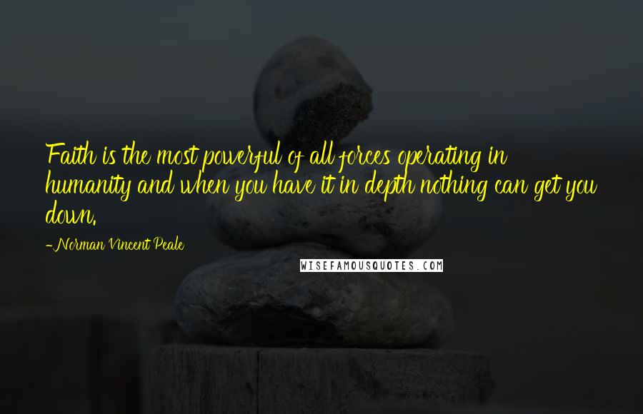 Norman Vincent Peale Quotes: Faith is the most powerful of all forces operating in humanity and when you have it in depth nothing can get you down.
