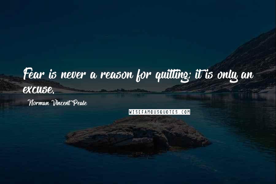 Norman Vincent Peale Quotes: Fear is never a reason for quitting; it is only an excuse.