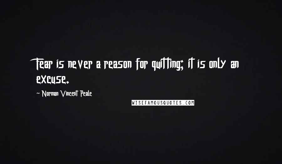 Norman Vincent Peale Quotes: Fear is never a reason for quitting; it is only an excuse.