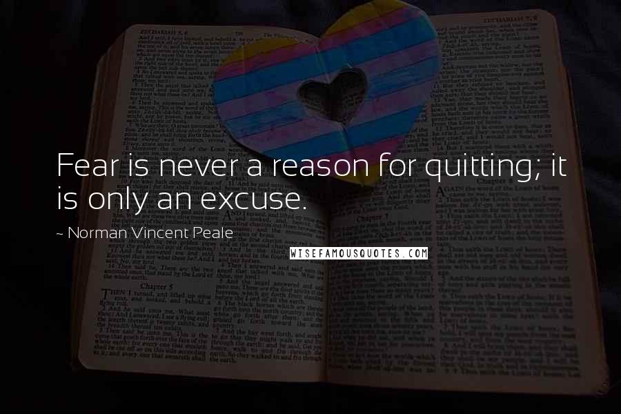 Norman Vincent Peale Quotes: Fear is never a reason for quitting; it is only an excuse.