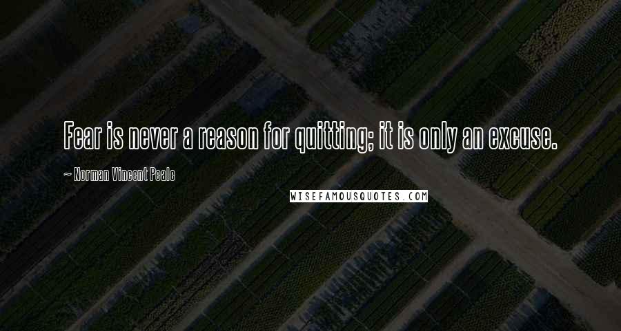 Norman Vincent Peale Quotes: Fear is never a reason for quitting; it is only an excuse.