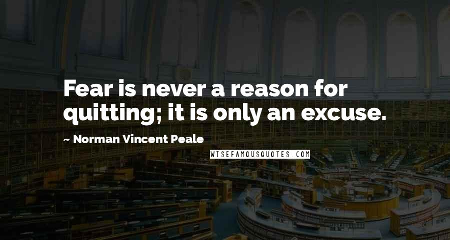 Norman Vincent Peale Quotes: Fear is never a reason for quitting; it is only an excuse.