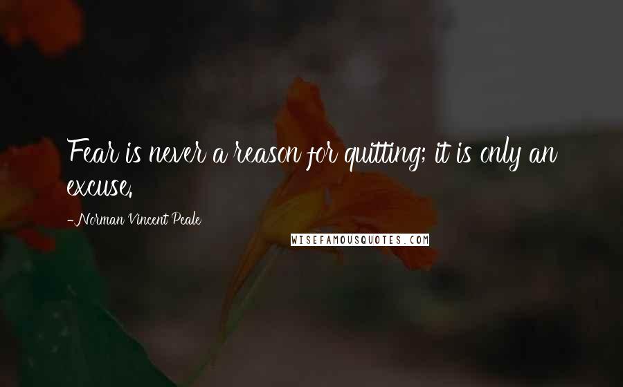 Norman Vincent Peale Quotes: Fear is never a reason for quitting; it is only an excuse.