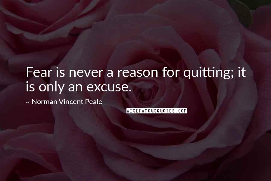 Norman Vincent Peale Quotes: Fear is never a reason for quitting; it is only an excuse.