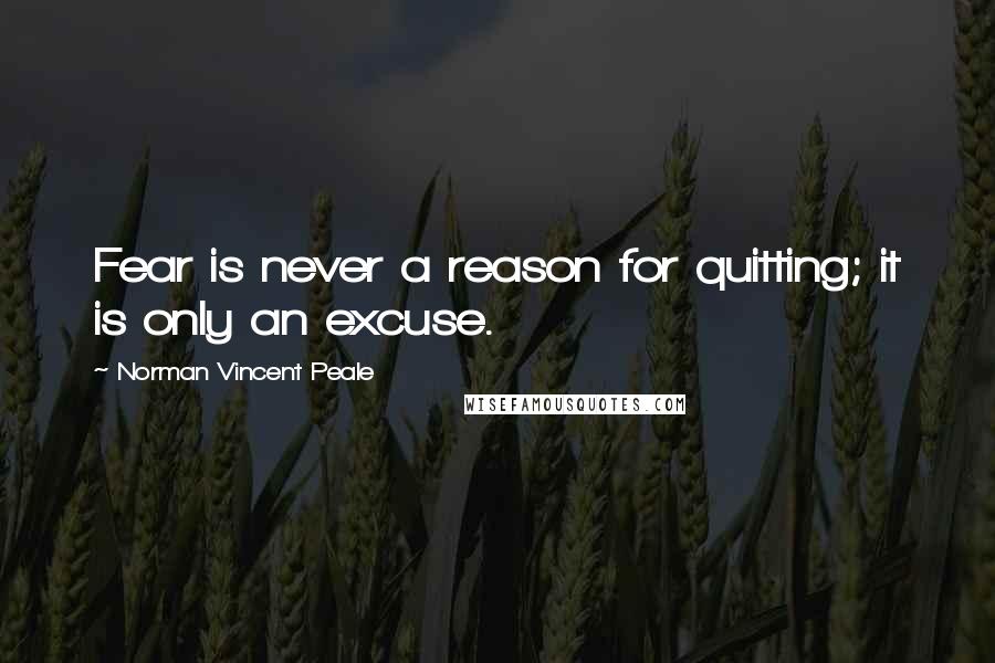 Norman Vincent Peale Quotes: Fear is never a reason for quitting; it is only an excuse.