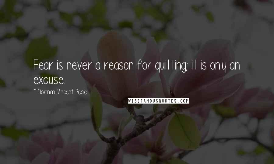 Norman Vincent Peale Quotes: Fear is never a reason for quitting; it is only an excuse.