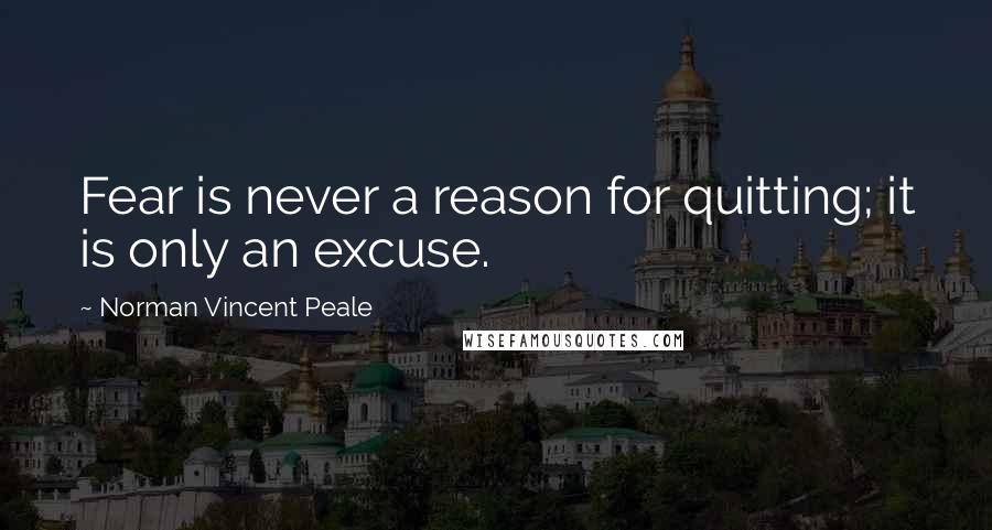 Norman Vincent Peale Quotes: Fear is never a reason for quitting; it is only an excuse.