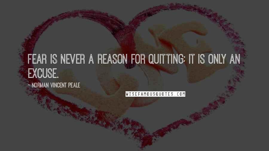 Norman Vincent Peale Quotes: Fear is never a reason for quitting; it is only an excuse.