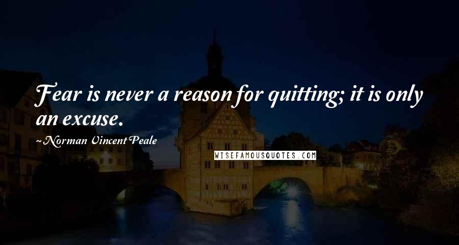 Norman Vincent Peale Quotes: Fear is never a reason for quitting; it is only an excuse.