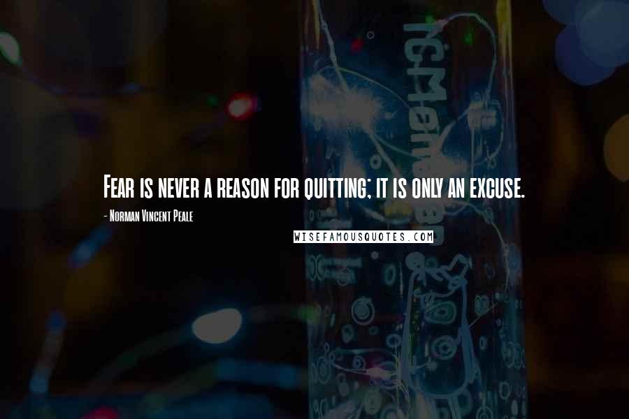 Norman Vincent Peale Quotes: Fear is never a reason for quitting; it is only an excuse.