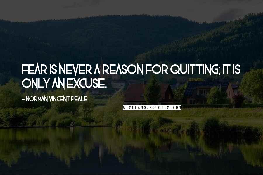 Norman Vincent Peale Quotes: Fear is never a reason for quitting; it is only an excuse.