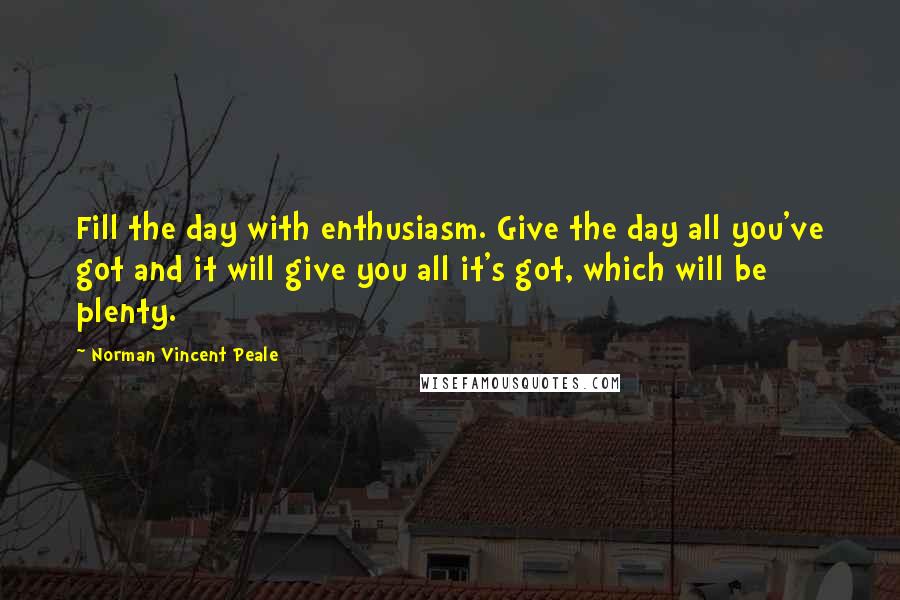 Norman Vincent Peale Quotes: Fill the day with enthusiasm. Give the day all you've got and it will give you all it's got, which will be plenty.